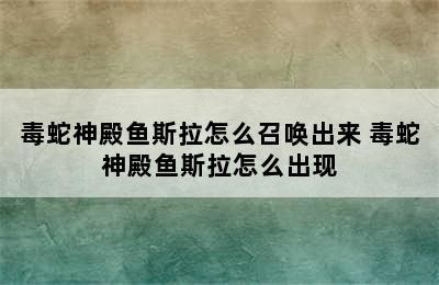 毒蛇神殿鱼斯拉怎么召唤出来 毒蛇神殿鱼斯拉怎么出现